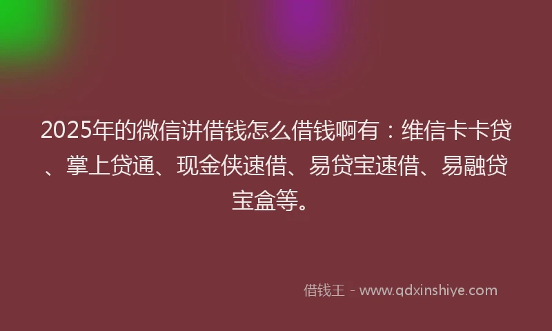 2025年的微信讲借钱怎么借钱啊有：维信卡卡贷、掌上贷通、现金侠速借、易贷宝速借、易融贷宝盒等。