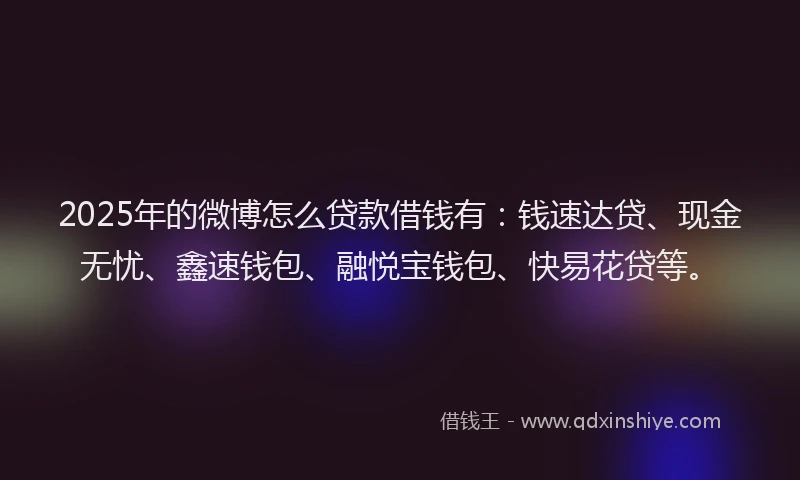 2025年的微博怎么贷款借钱有：钱速达贷、现金无忧、鑫速钱包、融悦宝钱包、快易花贷等。