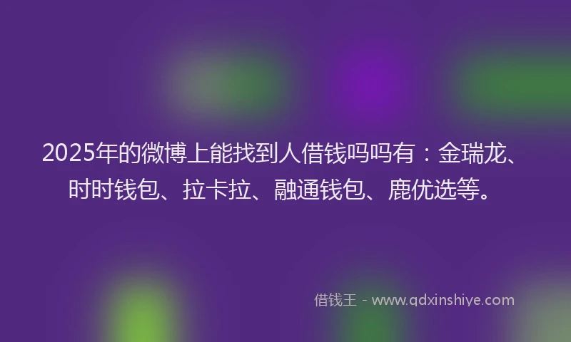 2025年的微博上能找到人借钱吗吗有：金瑞龙、时时钱包、拉卡拉、融通钱包、鹿优选等。