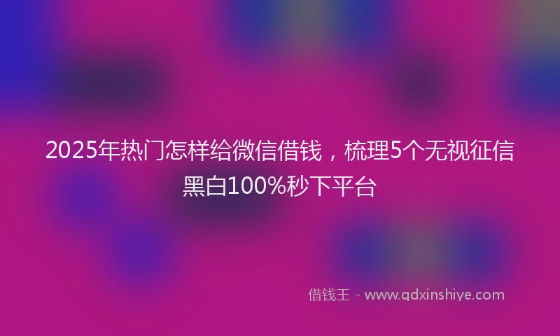 2025年热门怎样给微信借钱，梳理5个无视征信黑白100%秒下平台