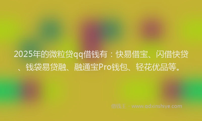 2025年的微粒贷qq借钱有：快易借宝、闪借快贷、钱袋易贷融、融通宝Pro钱包、轻花优品等。