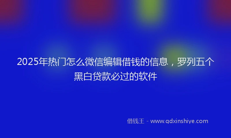 2025年热门怎么微信编辑借钱的信息，罗列五个黑白贷款必过的软件