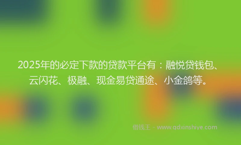 2025年的必定下款的贷款平台有：融悦贷钱包、云闪花、极融、现金易贷通途、小金鸽等。