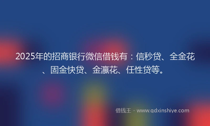 2025年的招商银行微信借钱有：信秒贷、全金花、固金快贷、金瀛花、任性贷等。