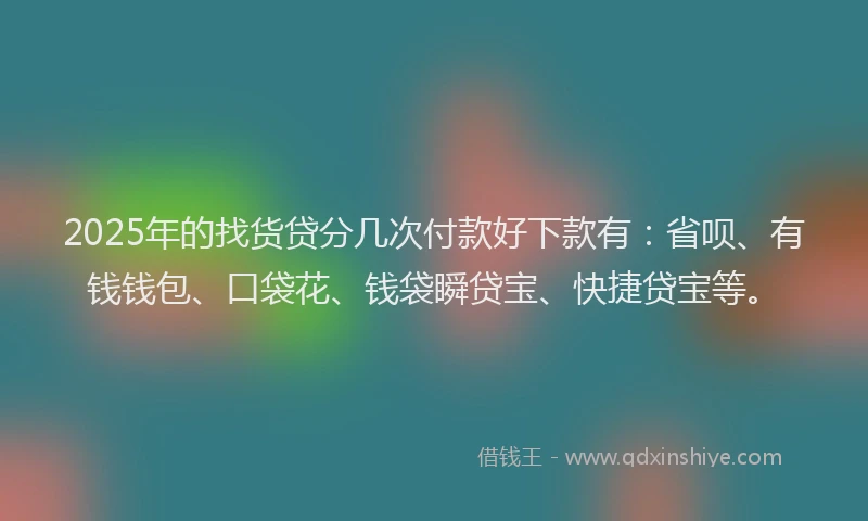2025年的找货贷分几次付款好下款有：省呗、有钱钱包、口袋花、钱袋瞬贷宝、快捷贷宝等。
