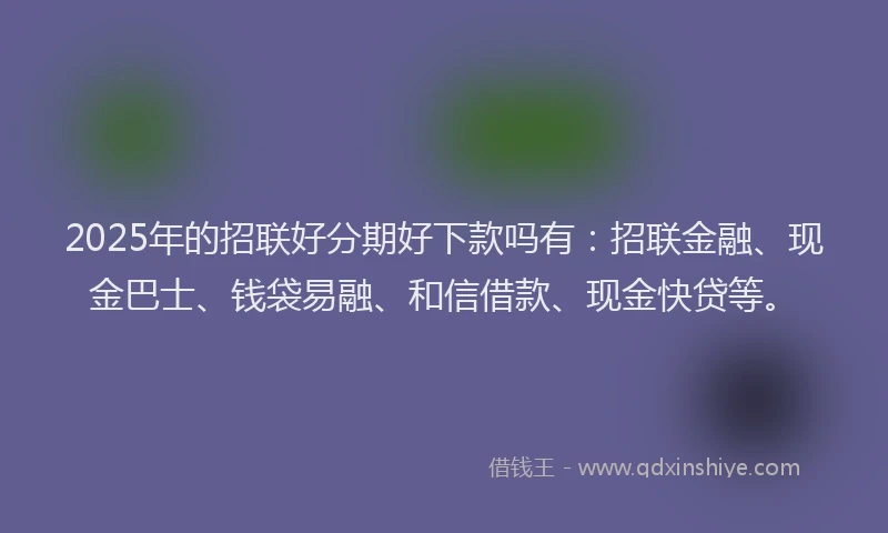 2025年的招联好分期好下款吗有：招联金融、现金巴士、钱袋易融、和信借款、现金快贷等。