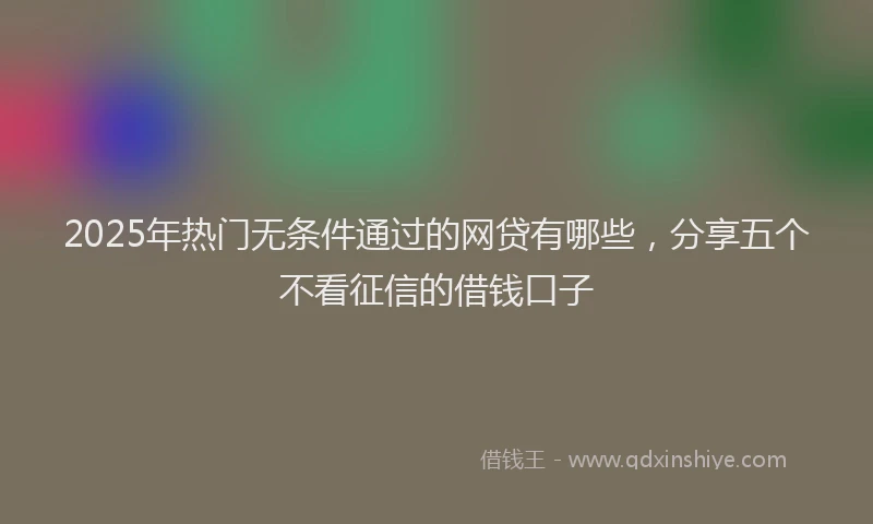 2025年热门无条件通过的网贷有哪些，分享五个不看征信的借钱口子