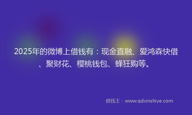 2025年的微博上借钱有：现金直融、爱鸿森快借、聚财花、樱桃钱包、蜂狂购等。