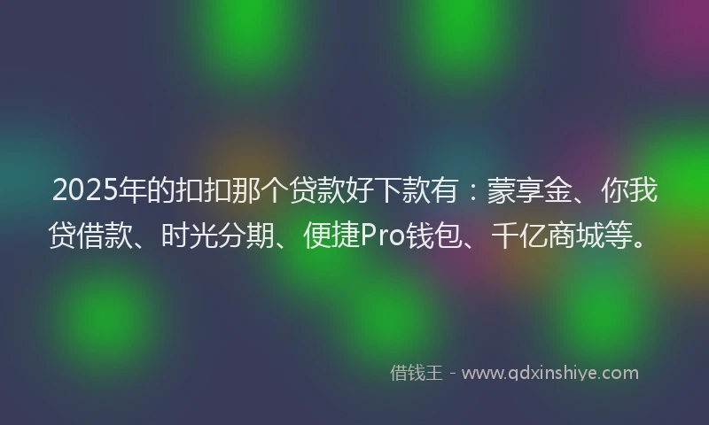 2025年的扣扣那个贷款好下款有：蒙享金、你我贷借款、时光分期、便捷Pro钱包、千亿商城等。