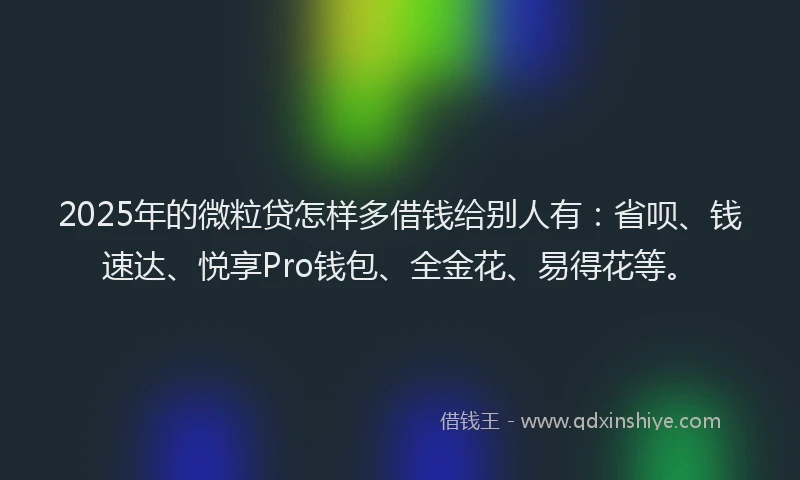 2025年的微粒贷怎样多借钱给别人有：省呗、钱速达、悦享Pro钱包、全金花、易得花等。