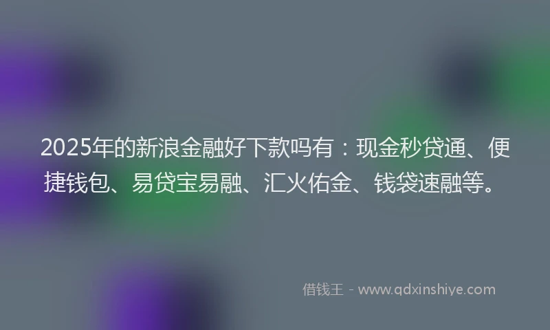 2025年的新浪金融好下款吗有：现金秒贷通、便捷钱包、易贷宝易融、汇火佑金、钱袋速融等。