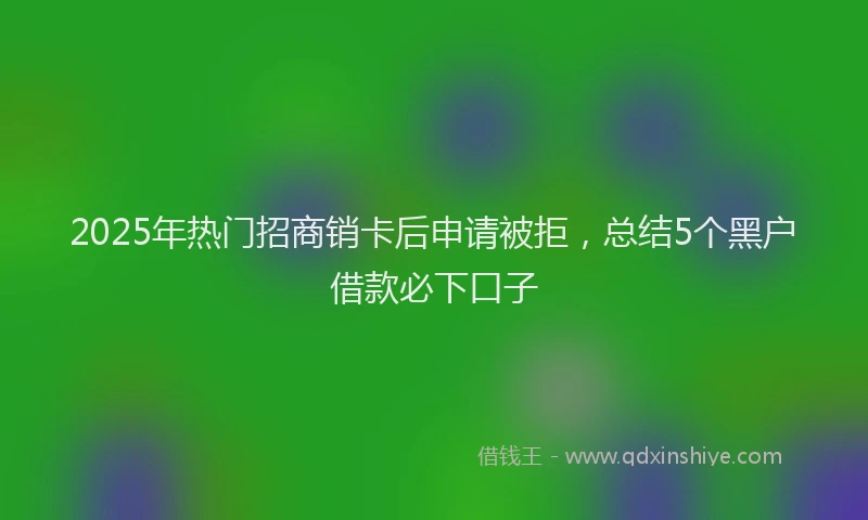 2025年热门招商销卡后申请被拒，总结5个黑户借款必下口子