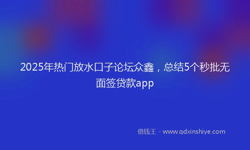 2025年热门放水口子论坛众鑫，总结5个秒批无面签贷款app