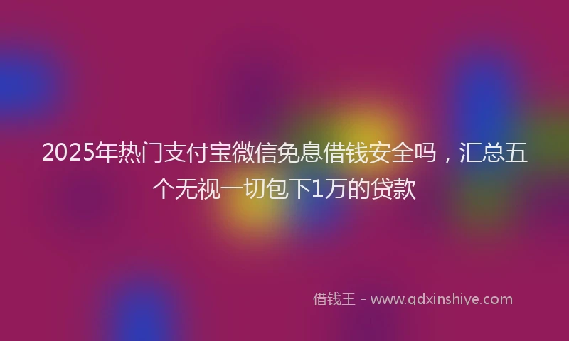 2025年热门支付宝微信免息借钱安全吗，汇总五个无视一切包下1万的贷款