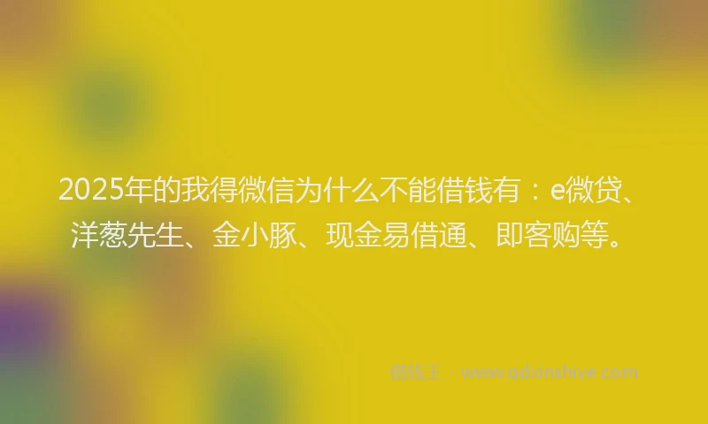 2025年的我得微信为什么不能借钱有：e微贷、洋葱先生、金小豚、现金易借通、即客购等。