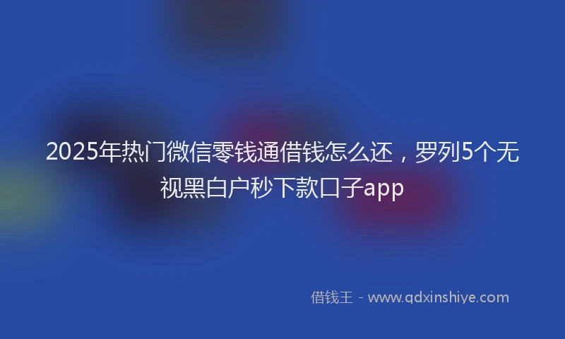2025年热门微信零钱通借钱怎么还，罗列5个无视黑白户秒下款口子app