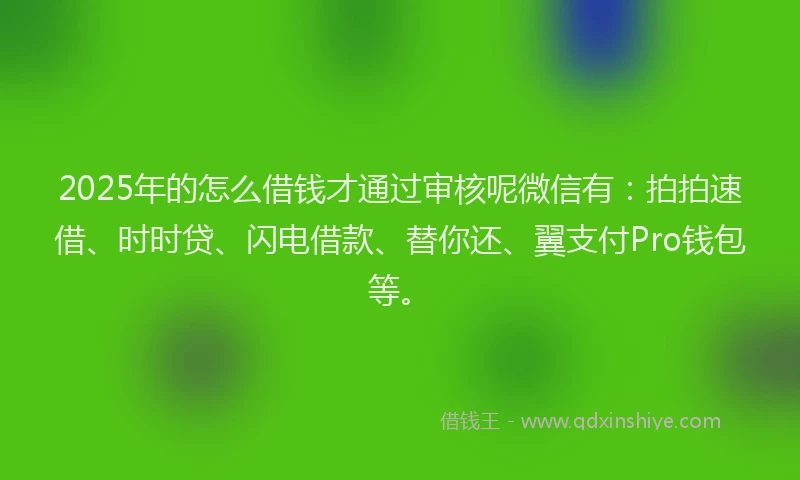 2025年的怎么借钱才通过审核呢微信有：拍拍速借、时时贷、闪电借款、替你还、翼支付Pro钱包等。