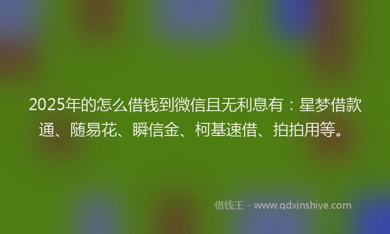 2025年的怎么借钱到微信且无利息有：星梦借款通、随易花、瞬信金、柯基速借、拍拍用等。