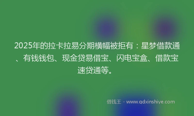 2025年的拉卡拉易分期横幅被拒有：星梦借款通、有钱钱包、现金贷易借宝、闪电宝盒、借款宝速贷通等。