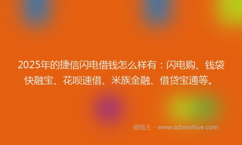 2025年的捷信闪电借钱怎么样有：闪电购、钱袋快融宝、花呗速借、米族金融、借贷宝通等。