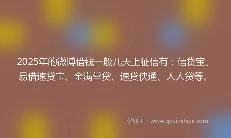 2025年的微博借钱一般几天上征信有：信贷宝、易借速贷宝、金满堂贷、速贷侠通、人人贷等。