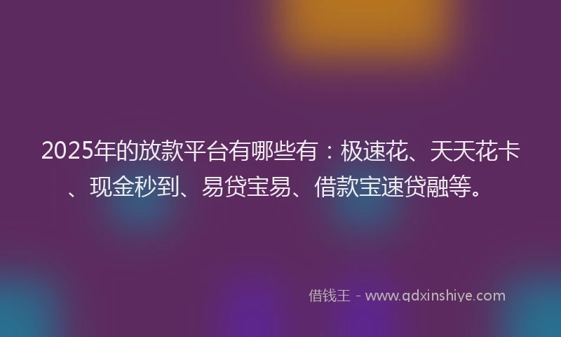 2025年的放款平台有哪些有：极速花、天天花卡、现金秒到、易贷宝易、借款宝速贷融等。