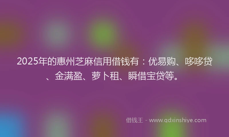 2025年的惠州芝麻信用借钱有：优易购、哆哆贷、金满盈、萝卜租、瞬借宝贷等。