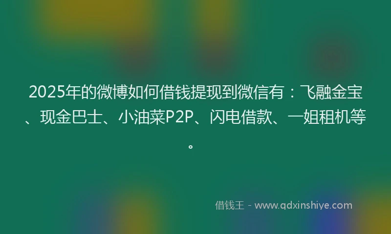 2025年的微博如何借钱提现到微信有：飞融金宝、现金巴士、小油菜P2P、闪电借款、一姐租机等。