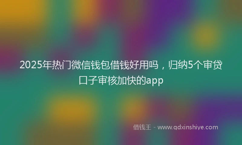 2025年热门微信钱包借钱好用吗，归纳5个审贷口子审核加快的app
