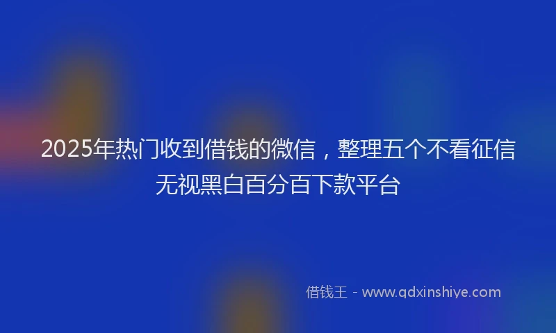 2025年热门收到借钱的微信，整理五个不看征信无视黑白百分百下款平台