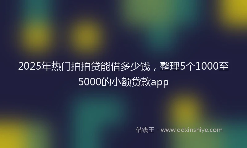 2025年热门拍拍贷能借多少钱，整理5个1000至5000的小额贷款app