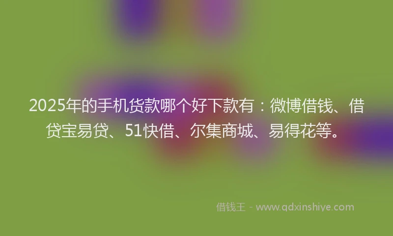 2025年的手机货款哪个好下款有：微博借钱、借贷宝易贷、51快借、尔集商城、易得花等。