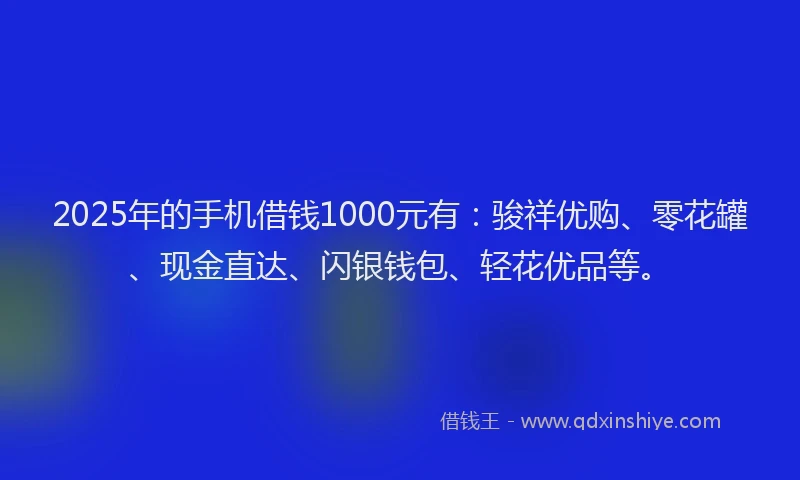 2025年的手机借钱1000元有：骏祥优购、零花罐、现金直达、闪银钱包、轻花优品等。