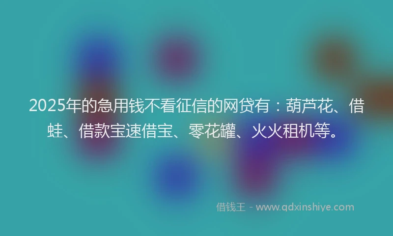 2025年的急用钱不看征信的网贷有：葫芦花、借蛙、借款宝速借宝、零花罐、火火租机等。
