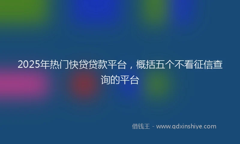 2025年热门快贷贷款平台，概括五个不看征信查询的平台