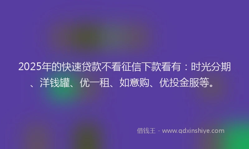 2025年的快速贷款不看征信下款看有：时光分期、洋钱罐、优一租、如意购、优投金服等。
