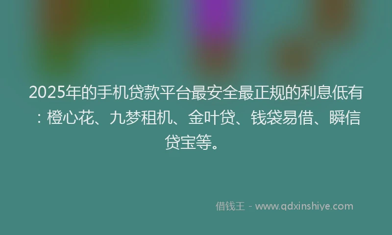 2025年的手机贷款平台最安全最正规的利息低有：橙心花、九梦租机、金叶贷、钱袋易借、瞬信贷宝等。