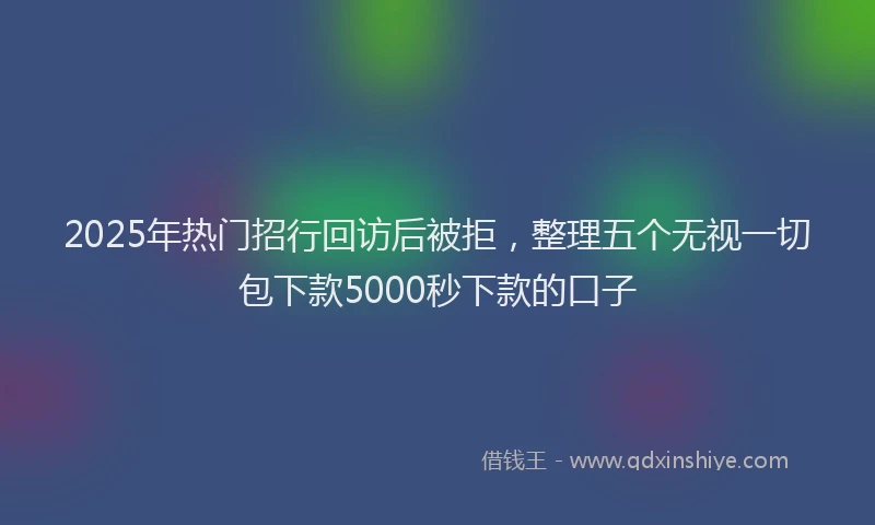 2025年热门招行回访后被拒，整理五个无视一切包下款5000秒下款的口子