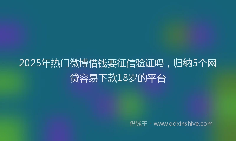 2025年热门微博借钱要征信验证吗，归纳5个网贷容易下款18岁的平台