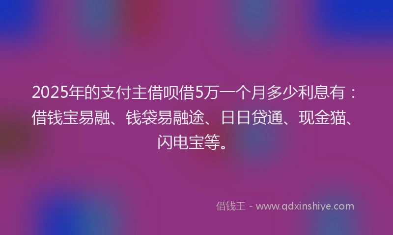 2025年的支付主借呗借5万一个月多少利息有：借钱宝易融、钱袋易融途、日日贷通、现金猫、闪电宝等。