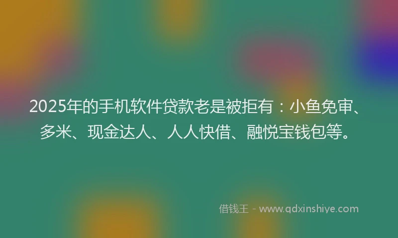 2025年的手机软件贷款老是被拒有：小鱼免审、多米、现金达人、人人快借、融悦宝钱包等。