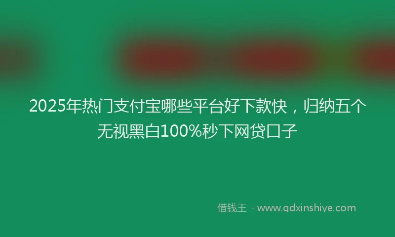 2025年热门支付宝哪些平台好下款快，归纳五个无视黑白100%秒下网贷口子