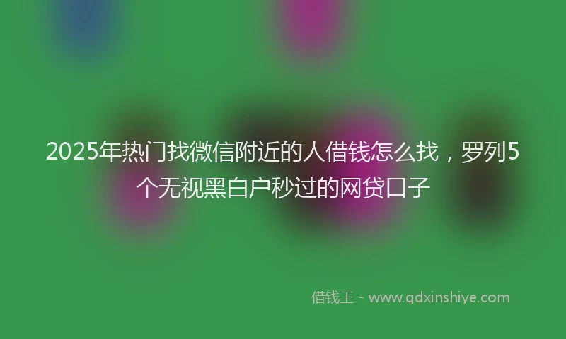 2025年热门找微信附近的人借钱怎么找，罗列5个无视黑白户秒过的网贷口子