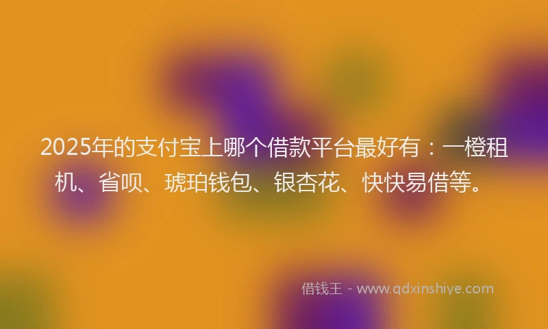 2025年的支付宝上哪个借款平台最好有：一橙租机、省呗、琥珀钱包、银杏花、快快易借等。