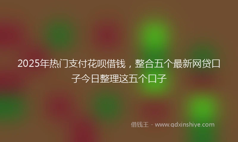 2025年热门支付花呗借钱，整合五个最新网贷口子今日整理这五个口子