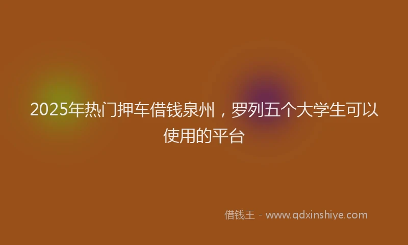 2025年热门押车借钱泉州，罗列五个大学生可以使用的平台