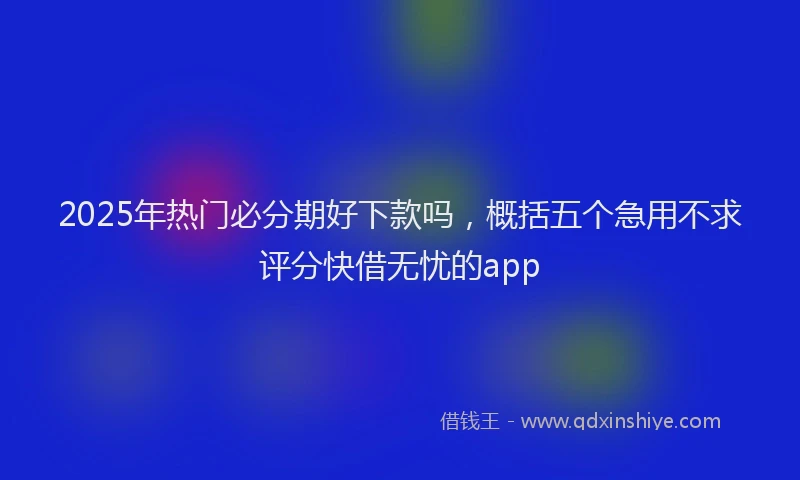 2025年热门必分期好下款吗，概括五个急用不求评分快借无忧的app