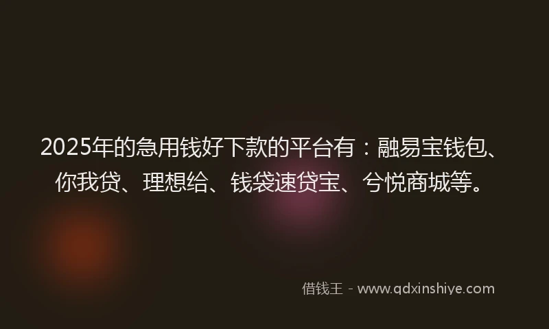 2025年的急用钱好下款的平台有：融易宝钱包、你我贷、理想给、钱袋速贷宝、兮悦商城等。