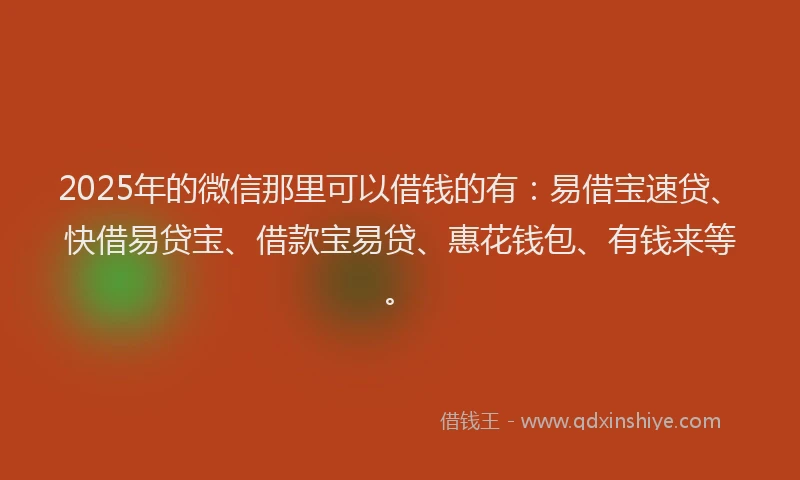 2025年的微信那里可以借钱的有：易借宝速贷、快借易贷宝、借款宝易贷、惠花钱包、有钱来等。