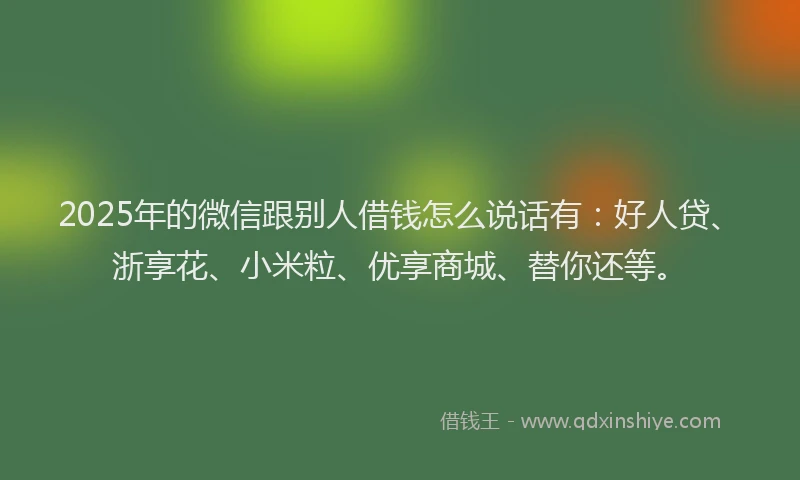 2025年的微信跟别人借钱怎么说话有：好人贷、浙享花、小米粒、优享商城、替你还等。